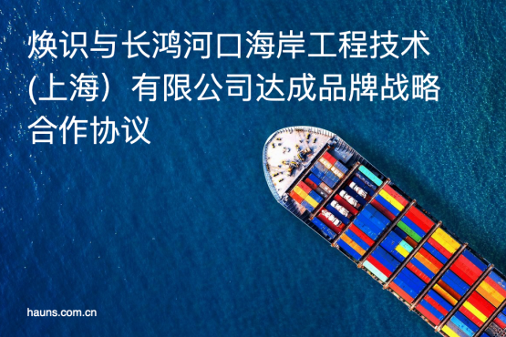 煥識品牌同長鴻河口海岸工程技術(shù)（上海）有限公司確立戰(zhàn)略合作關(guān)系